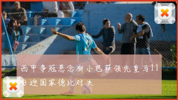 西甲争冠悬念渐小巴萨领先皇马11分迎国家德比对决