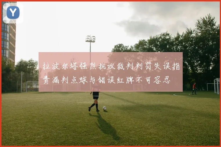 拉波尔塔强烈抗议裁判判罚失误指责漏判点球与错误红牌不可容忍