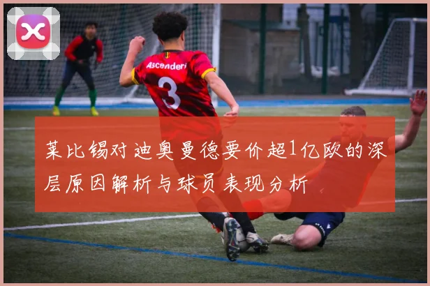 莱比锡对迪奥曼德要价超1亿欧的深层原因解析与球员表现分析