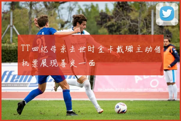 TT回忆母亲去世时金卡戴珊主动借机票展现善良一面