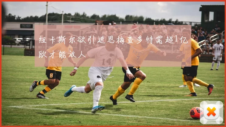 纽卡斯尔欲引进恩梅查多特需超1亿欧才能放人