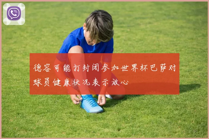 德容可能打封闭参加世界杯巴萨对球员健康状况表示放心