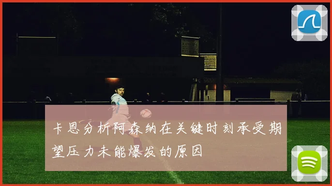 卡恩分析阿森纳在关键时刻承受期望压力未能爆发的原因