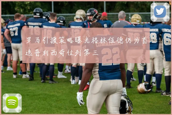 罗马引援策略曝光格林伍德仍为首选普利西奇位列第三