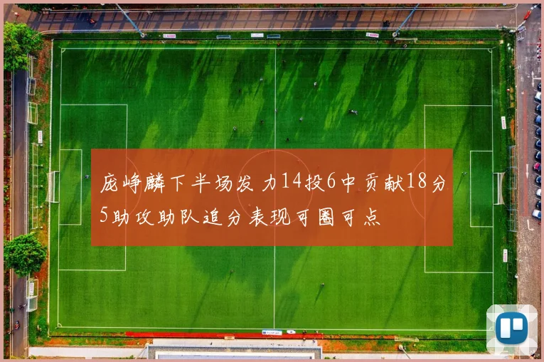 庞峥麟下半场发力14投6中贡献18分5助攻助队追分表现可圈可点