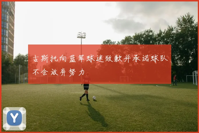 古斯托向蓝军球迷致歉并承诺球队不会放弃努力