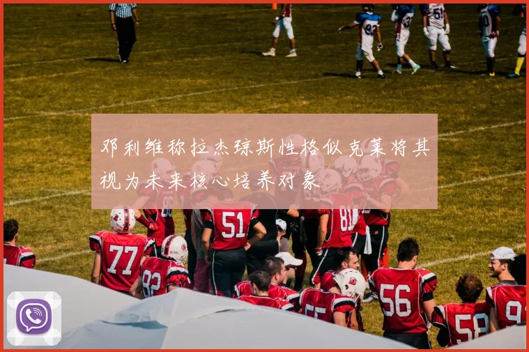 邓利维称拉杰琼斯性格似克莱将其视为未来核心培养对象