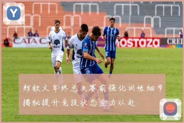 郑钦文年终总决赛前强化训练细节揭秘提升竞技状态全力以赴