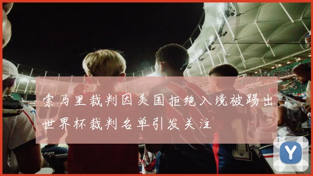 索马里裁判因美国拒绝入境被踢出世界杯裁判名单引发关注