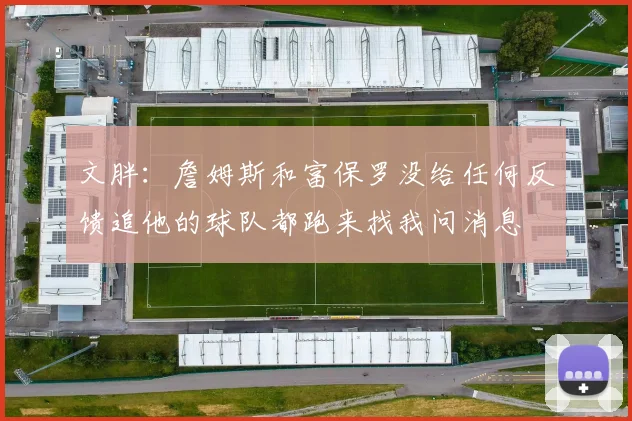 文胖：詹姆斯和富保罗没给任何反馈追他的球队都跑来找我问消息