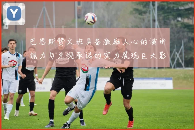 巴恩斯赞文班具备激励人心的演讲能力与兑现承诺的实力展现巨大影响力