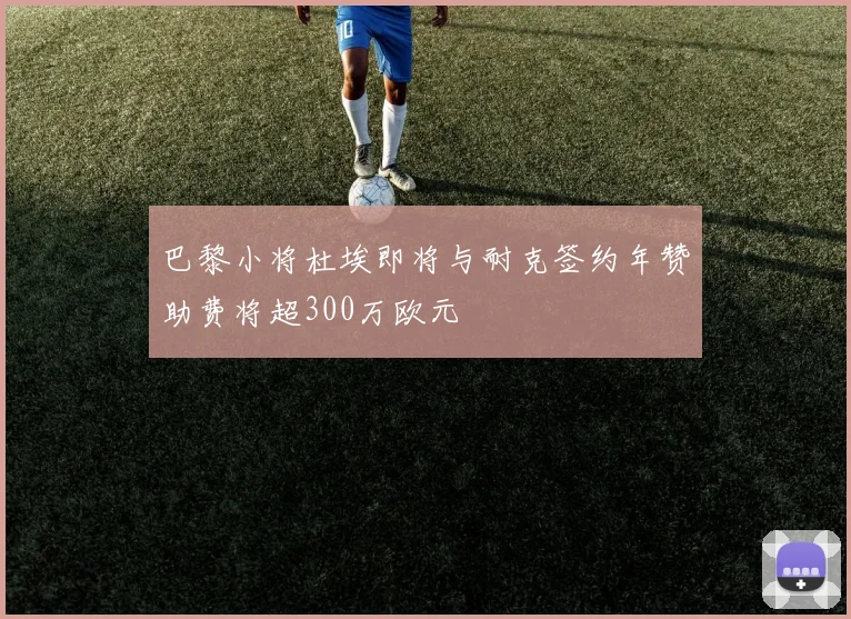 巴黎小将杜埃即将与耐克签约年赞助费将超300万欧元