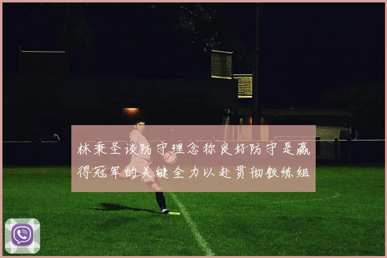 林秉圣谈防守理念称良好防守是赢得冠军的关键全力以赴贯彻教练组战术