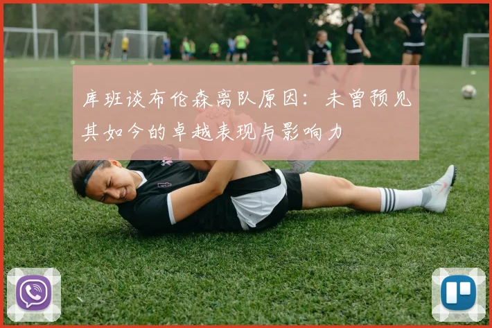 库班谈布伦森离队原因：未曾预见其如今的卓越表现与影响力