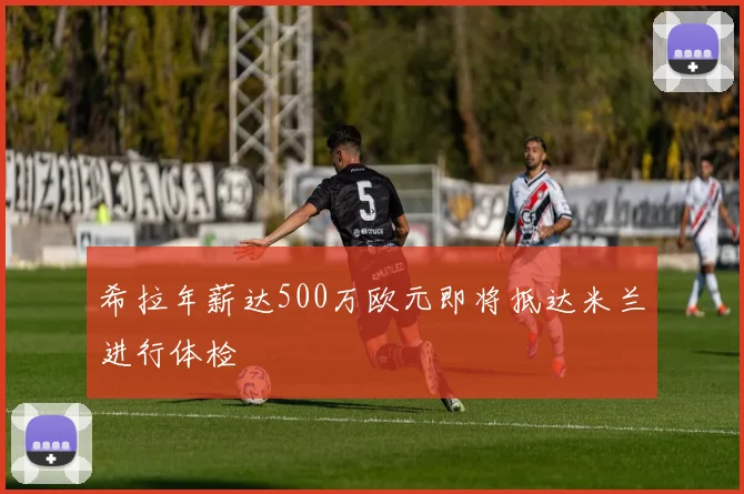 希拉年薪达500万欧元即将抵达米兰进行体检