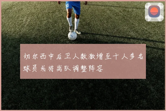 切尔西中后卫人数激增至十人多名球员或将离队调整阵容