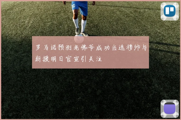 罗马诺预测老佛爷成功当选穆帅与新援明日官宣引关注