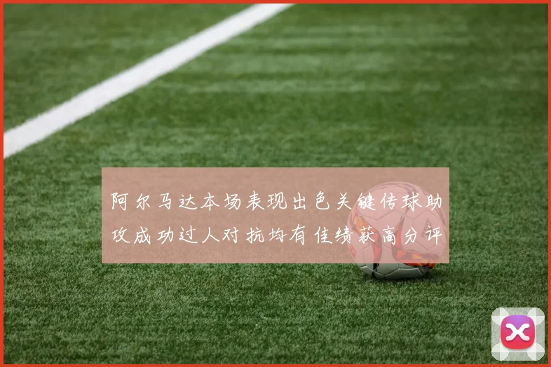阿尔马达本场表现出色关键传球助攻成功过人对抗均有佳绩获高分评价