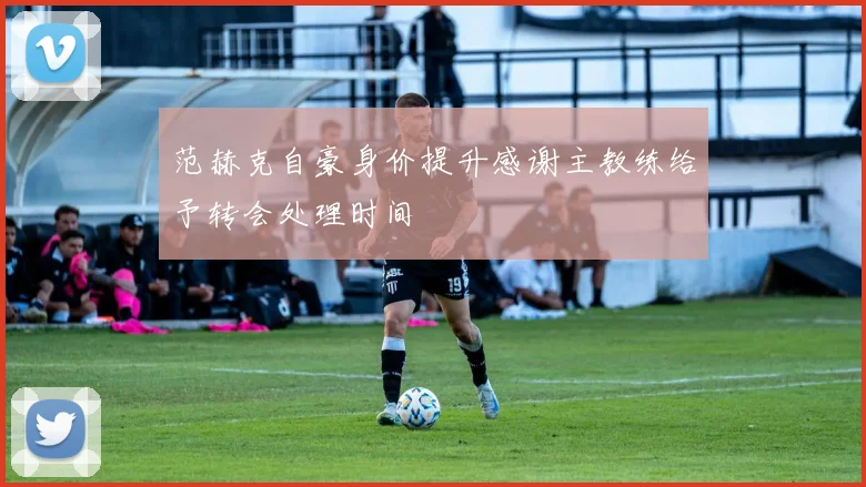范赫克自豪身价提升感谢主教练给予转会处理时间