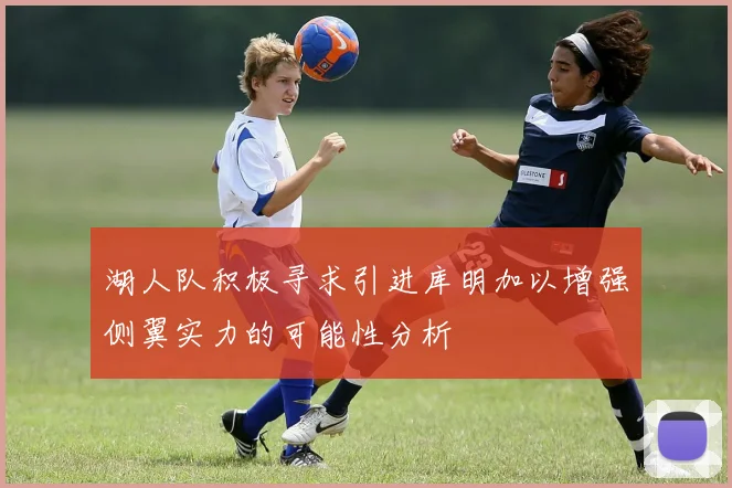 湖人队积极寻求引进库明加以增强侧翼实力的可能性分析