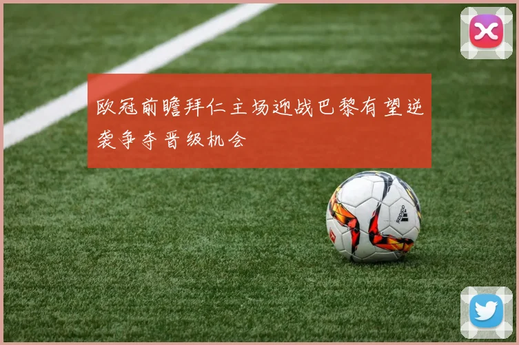 欧冠前瞻拜仁主场迎战巴黎有望逆袭争夺晋级机会
