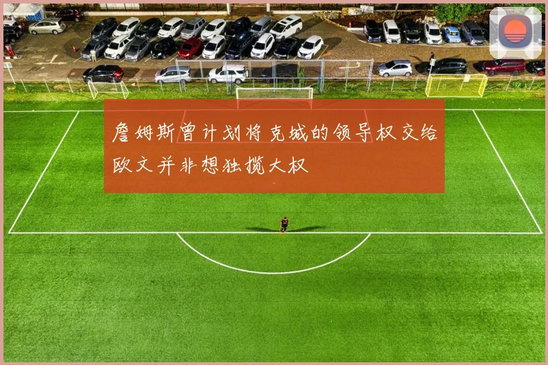 詹姆斯曾计划将克城的领导权交给欧文并非想独揽大权