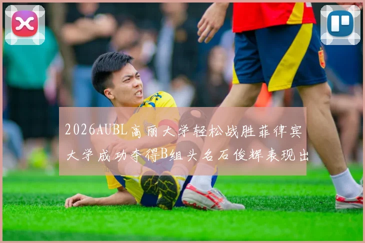 2026AUBL高丽大学轻松战胜菲律宾大学成功夺得B组头名石俊辉表现出色