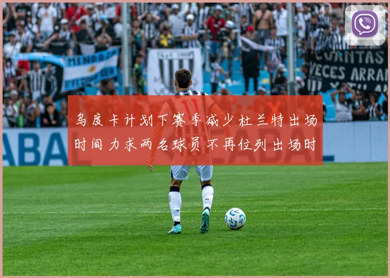 乌度卡计划下赛季减少杜兰特出场时间力求两名球员不再位列出场时间前五