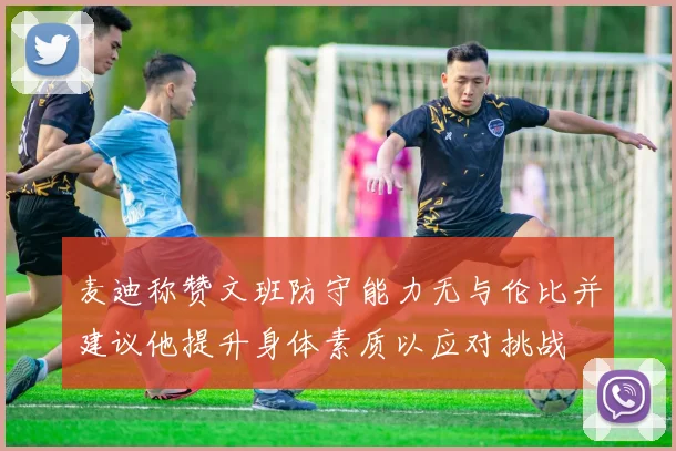 麦迪称赞文班防守能力无与伦比并建议他提升身体素质以应对挑战