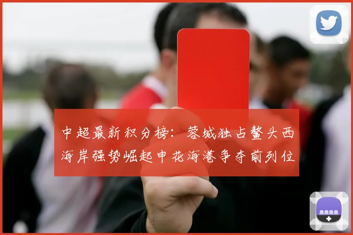 中超最新积分榜：蓉城独占鳌头西海岸强势崛起申花海港争夺前列位置