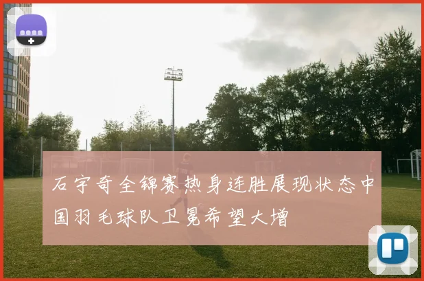 石宇奇全锦赛热身连胜展现状态中国羽毛球队卫冕希望大增