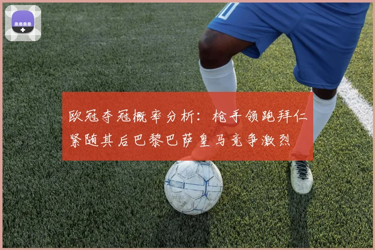 欧冠夺冠概率分析：枪手领跑拜仁紧随其后巴黎巴萨皇马竞争激烈