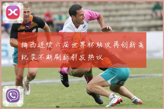 梅西连续六届世界杯助攻再创新高纪录不断刷新引发热议