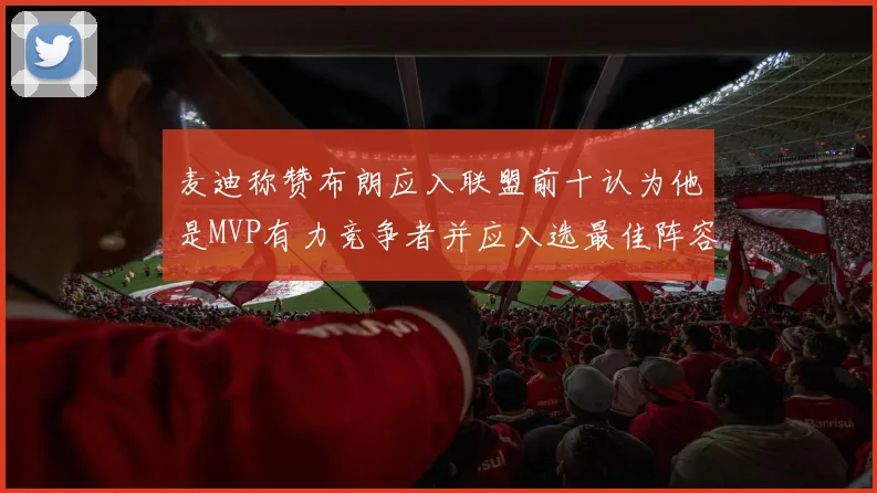 麦迪称赞布朗应入联盟前十认为他是MVP有力竞争者并应入选最佳阵容