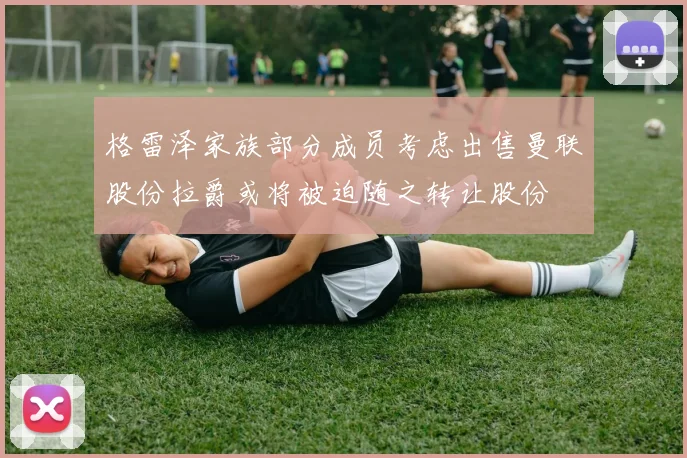 格雷泽家族部分成员考虑出售曼联股份拉爵或将被迫随之转让股份