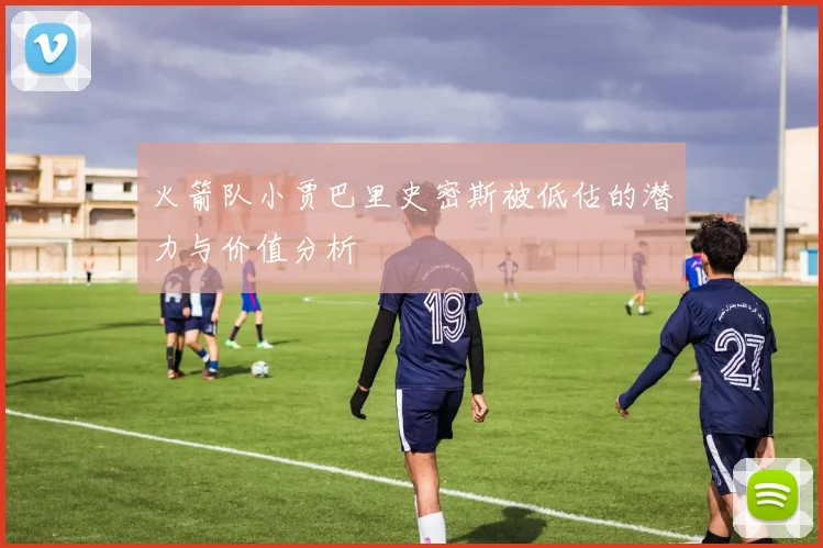 火箭队小贾巴里史密斯被低估的潜力与价值分析