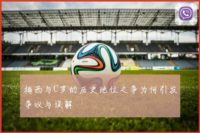 梅西与C罗的历史地位之争为何引发争议与误解