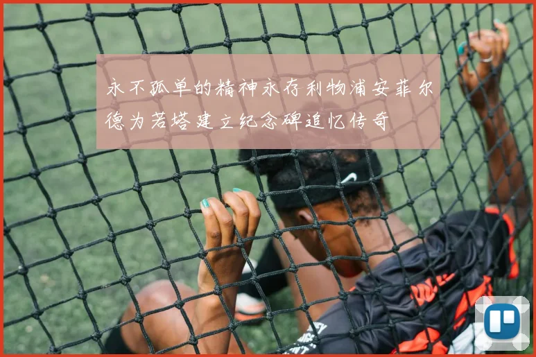 永不孤单的精神永存利物浦安菲尔德为若塔建立纪念碑追忆传奇