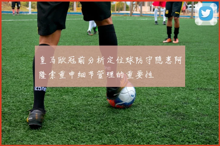 皇马欧冠前分析定位球防守隐患阿隆索重申细节管理的重要性